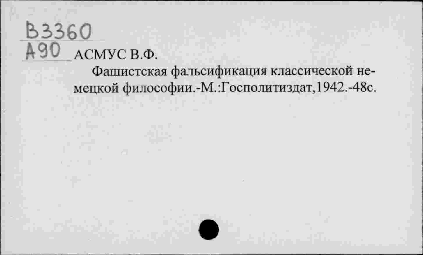 ﻿ЬЗЗбО
А90 АСМУС В.Ф.
Фашистская фальсификация классической немецкой философии.-М. :Г осполитиздат, 1942.-48с.